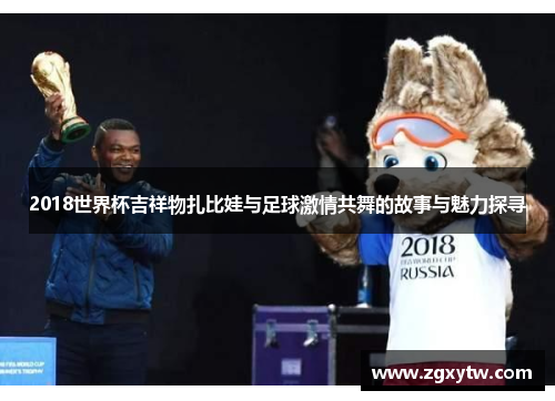 2018世界杯吉祥物扎比娃与足球激情共舞的故事与魅力探寻