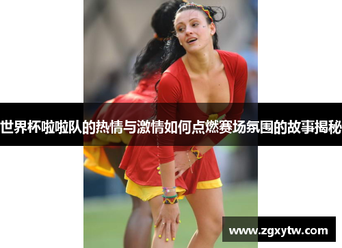 世界杯啦啦队的热情与激情如何点燃赛场氛围的故事揭秘