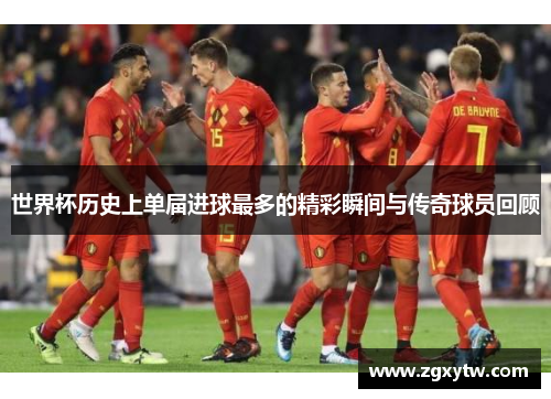 世界杯历史上单届进球最多的精彩瞬间与传奇球员回顾