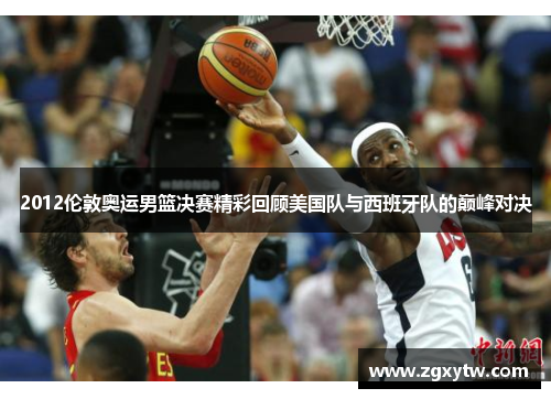 2012伦敦奥运男篮决赛精彩回顾美国队与西班牙队的巅峰对决