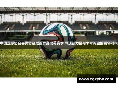 中国足球协会会员协会冠军联赛揭幕赛季 展现新力量与未来希望的精彩对决