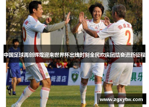 中国足球再创辉煌迎来世界杯出线时刻全民欢庆团结奋进新征程