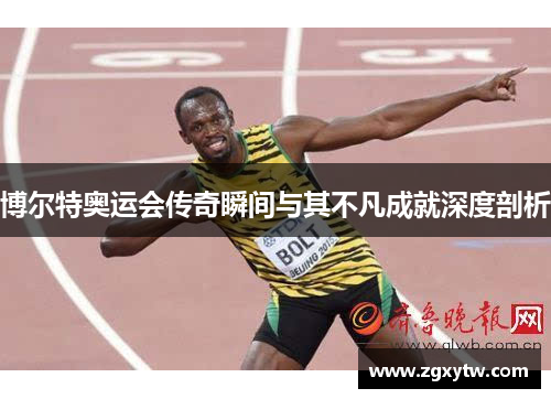 博尔特奥运会传奇瞬间与其不凡成就深度剖析