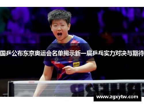 国乒公布东京奥运会名单揭示新一届乒乓实力对决与期待