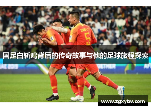 国足白斩鸡背后的传奇故事与他的足球旅程探索