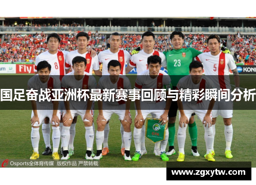 国足奋战亚洲杯最新赛事回顾与精彩瞬间分析