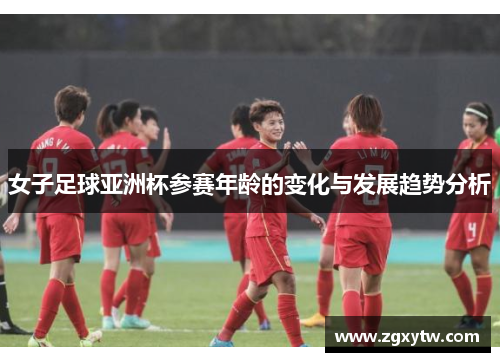 女子足球亚洲杯参赛年龄的变化与发展趋势分析