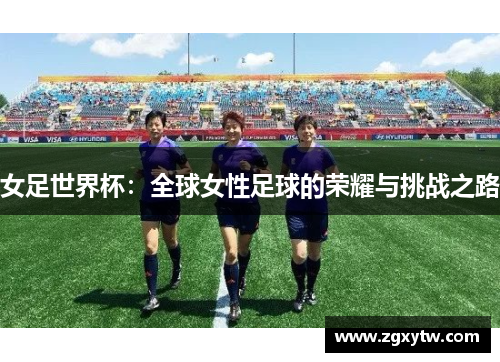 女足世界杯：全球女性足球的荣耀与挑战之路
