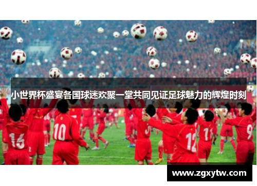 小世界杯盛宴各国球迷欢聚一堂共同见证足球魅力的辉煌时刻