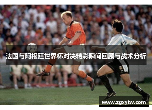 法国与阿根廷世界杯对决精彩瞬间回顾与战术分析