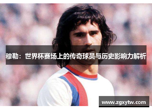 穆勒：世界杯赛场上的传奇球员与历史影响力解析