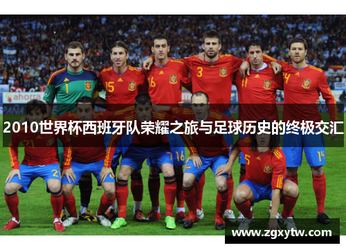 2010世界杯西班牙队荣耀之旅与足球历史的终极交汇
