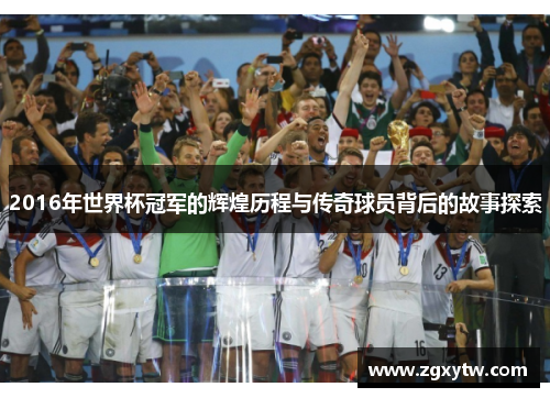 2016年世界杯冠军的辉煌历程与传奇球员背后的故事探索