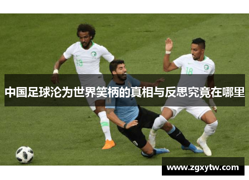 中国足球沦为世界笑柄的真相与反思究竟在哪里