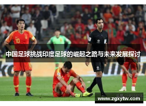 中国足球挑战印度足球的崛起之路与未来发展探讨