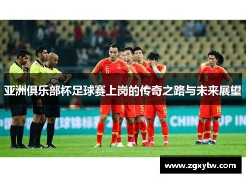 亚洲俱乐部杯足球赛上岗的传奇之路与未来展望