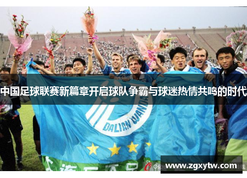 中国足球联赛新篇章开启球队争霸与球迷热情共鸣的时代