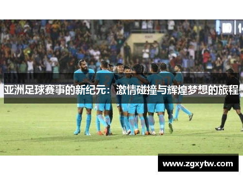 亚洲足球赛事的新纪元：激情碰撞与辉煌梦想的旅程