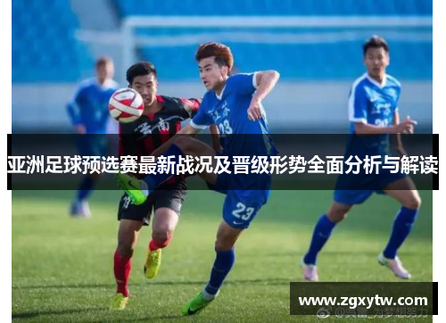 亚洲足球预选赛最新战况及晋级形势全面分析与解读