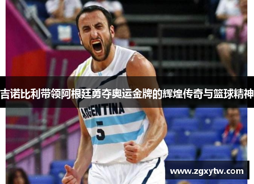 吉诺比利带领阿根廷勇夺奥运金牌的辉煌传奇与篮球精神