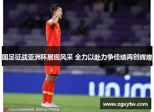 国足征战亚洲杯展现风采 全力以赴力争佳绩再创辉煌