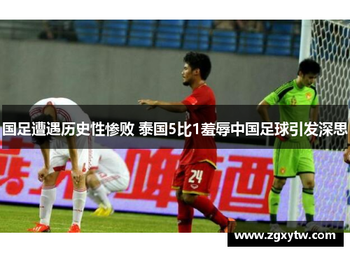 国足遭遇历史性惨败 泰国5比1羞辱中国足球引发深思