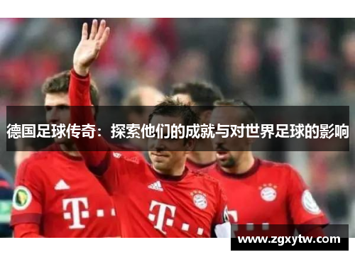 德国足球传奇：探索他们的成就与对世界足球的影响
