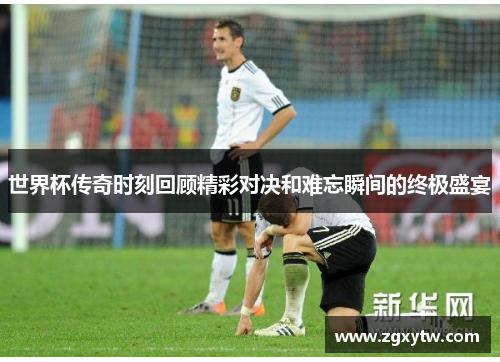 世界杯传奇时刻回顾精彩对决和难忘瞬间的终极盛宴
