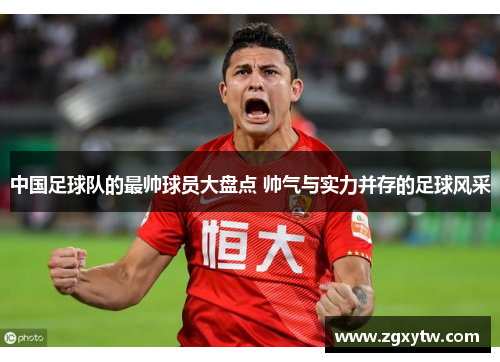 中国足球队的最帅球员大盘点 帅气与实力并存的足球风采