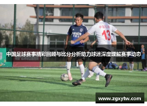 中国足球赛事精彩回顾与比分分析助力球迷深度理解赛事动态