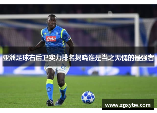 亚洲足球右后卫实力排名揭晓谁是当之无愧的最强者