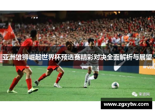 亚洲雄狮崛起世界杯预选赛精彩对决全面解析与展望