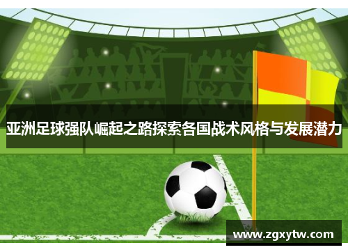 亚洲足球强队崛起之路探索各国战术风格与发展潜力