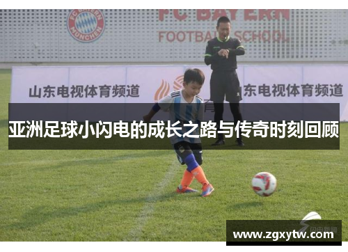 亚洲足球小闪电的成长之路与传奇时刻回顾