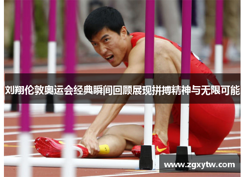 刘翔伦敦奥运会经典瞬间回顾展现拼搏精神与无限可能