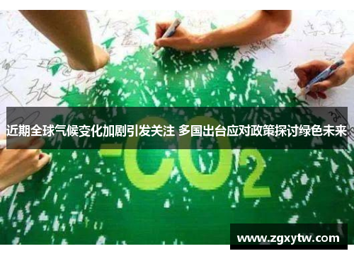 近期全球气候变化加剧引发关注 多国出台应对政策探讨绿色未来
