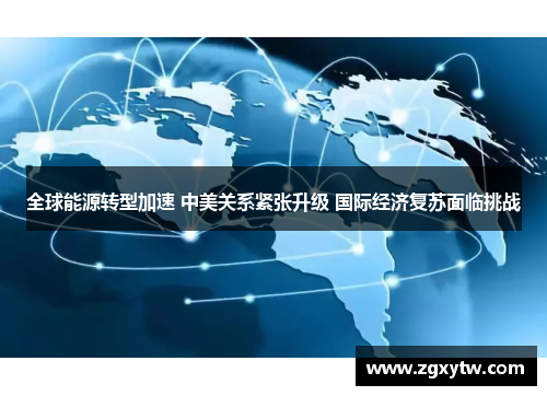 全球能源转型加速 中美关系紧张升级 国际经济复苏面临挑战